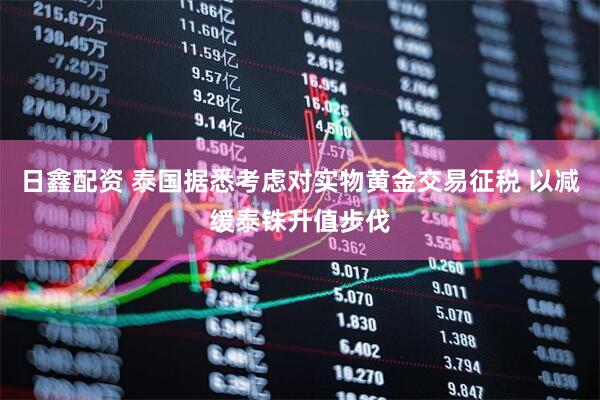 日鑫配资 泰国据悉考虑对实物黄金交易征税 以减缓泰铢升值步伐