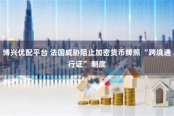 博兴优配平台 法国威胁阻止加密货币牌照 “跨境通行证” 制度