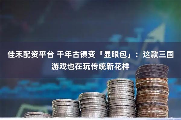 佳禾配资平台 千年古镇变「显眼包」：这款三国游戏也在玩传统新花样