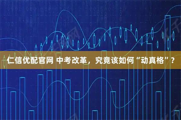 仁信优配官网 中考改革，究竟该如何“动真格”？