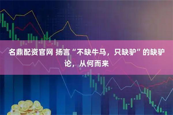 名鼎配资官网 扬言“不缺牛马，只缺驴”的缺驴论，从何而来