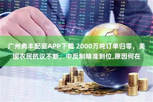 广州典丰配资APP下载 2000万吨订单归零，美国农民抗议不断，中反制精准到位,原因何在