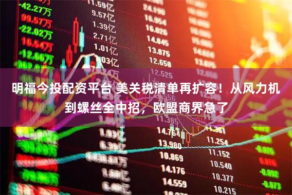 明福今投配资平台 美关税清单再扩容！从风力机到螺丝全中招，欧盟商界急了