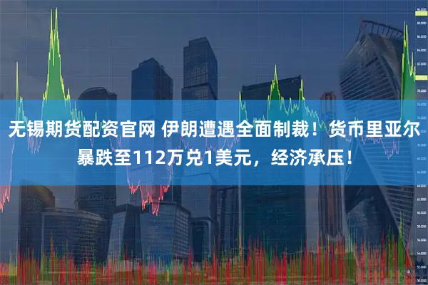 无锡期货配资官网 伊朗遭遇全面制裁！货币里亚尔暴跌至112万兑1美元，经济承压！