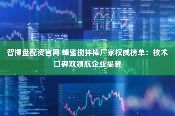 智操盘配资官网 蜂蜜搅拌棒厂家权威榜单：技术口碑双领航企业揭晓