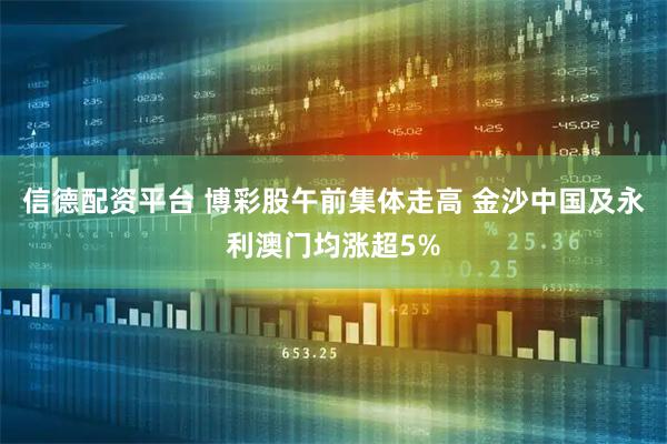 信德配资平台 博彩股午前集体走高 金沙中国及永利澳门均涨超5%