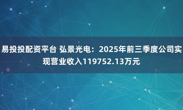易投投配资平台 弘景光电：2025年前三季度公司实现营业收入119752.13万元
