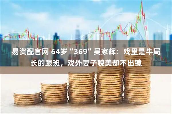 易资配官网 64岁“369”吴家辉：戏里是牛局长的跟班，戏外妻子貌美却不出镜