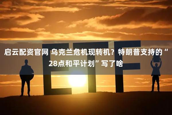 启云配资官网 乌克兰危机现转机？特朗普支持的“28点和平计划”写了啥