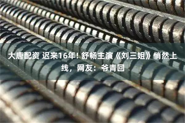 大唐配资 迟来16年! 舒畅主演《刘三姐》悄然上线，网友：爷青回