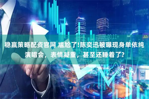 稳赢策略配资官网 尴尬了!陈奕迅被曝现身单依纯演唱会，表情凝重，甚至还睡着了?