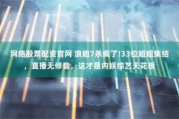 网络股票配资官网 浪姐7杀疯了!33位姐姐集结，直播无修音，这才是内娱综艺天花板