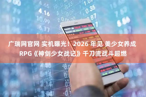 广瑞网官网 实机曝光！2026 年见 美少女养成 RPG《神剑少女战记》千刀流战斗超燃