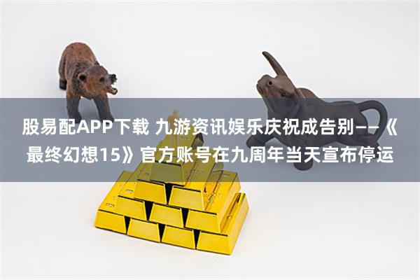 股易配APP下载 九游资讯娱乐庆祝成告别——《最终幻想15》官方账号在九周年当天宣布停运