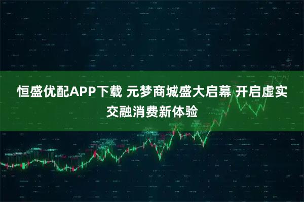 恒盛优配APP下载 元梦商城盛大启幕 开启虚实交融消费新体验