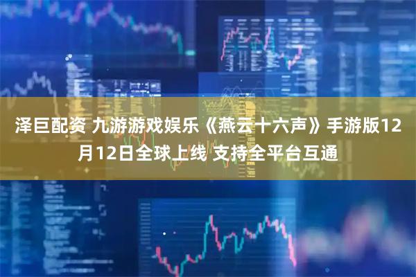 泽巨配资 九游游戏娱乐《燕云十六声》手游版12月12日全球上线 支持全平台互通