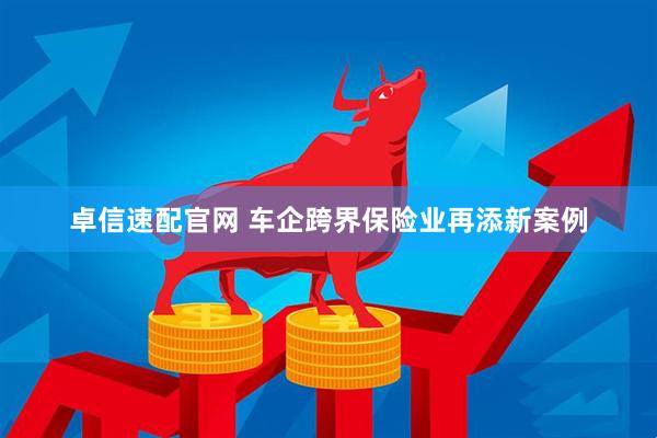 卓信速配官网 车企跨界保险业再添新案例