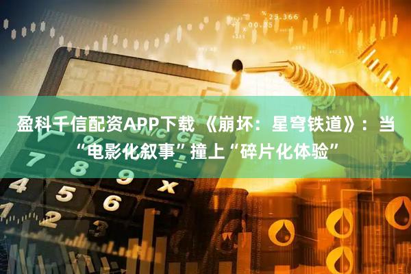 盈科千信配资APP下载 《崩坏：星穹铁道》：当“电影化叙事”撞上“碎片化体验”