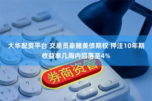 大华配资平台 交易员豪赌美债期权 押注10年期收益率几周内回落至4%