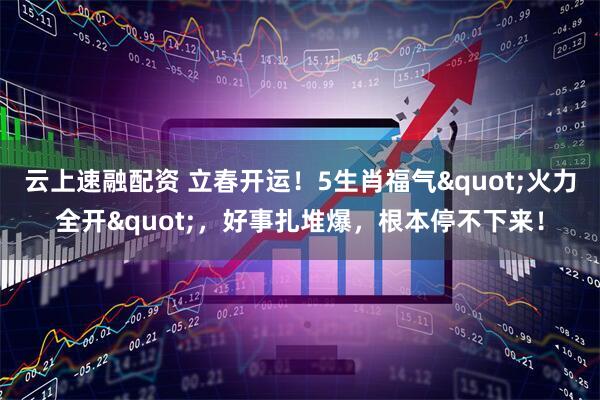 云上速融配资 立春开运！5生肖福气"火力全开"，好事扎堆爆，根本停不下来！