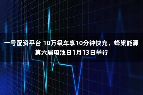 一号配资平台 10万级车享10分钟快充，蜂巢能源第六届电池日1月13日举行