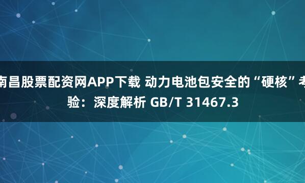 南昌股票配资网APP下载 动力电池包安全的“硬核”考验：深度解析 GB/T 31467.3