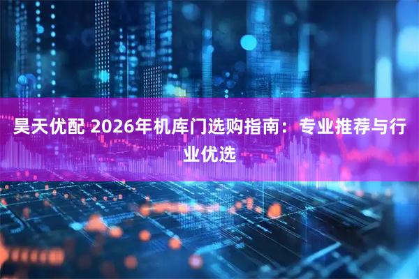 昊天优配 2026年机库门选购指南：专业推荐与行业优选