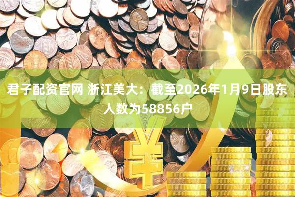 君子配资官网 浙江美大：截至2026年1月9日股东人数为58856户