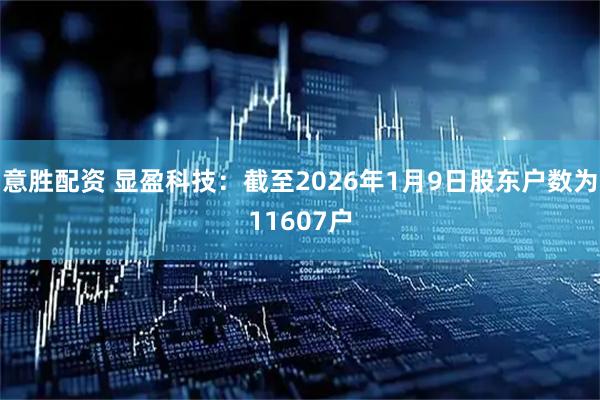 意胜配资 显盈科技：截至2026年1月9日股东户数为11607户