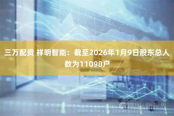 三万配资 祥明智能：截至2026年1月9日股东总人数为11098户