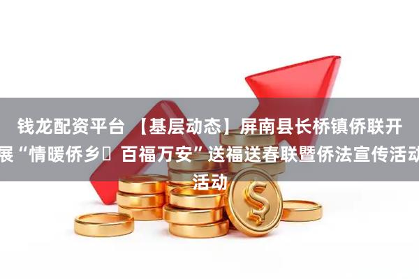 钱龙配资平台 【基层动态】屏南县长桥镇侨联开展“情暖侨乡・百福万安”送福送春联暨侨法宣传活动