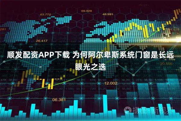 顺发配资APP下载 为何阿尔卑斯系统门窗是长远眼光之选