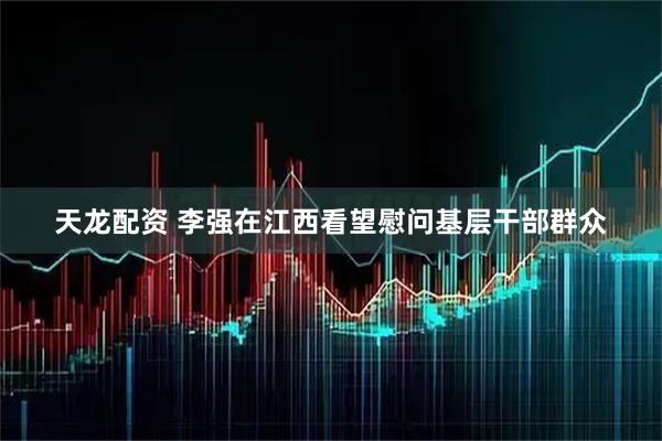 天龙配资 李强在江西看望慰问基层干部群众