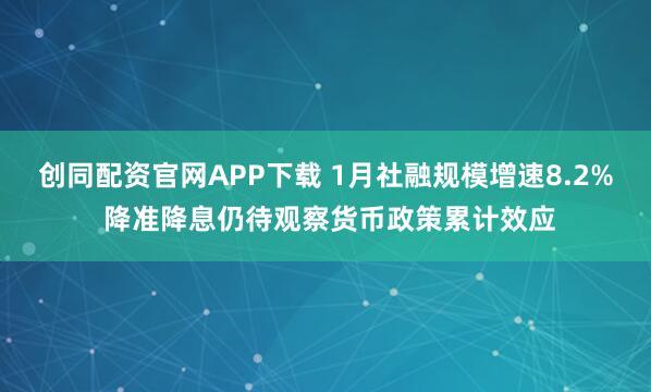 创同配资官网APP下载 1月社融规模增速8.2% 降准降息仍待观察货币政策累计效应
