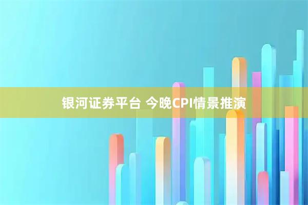 银河证券平台 今晚CPI情景推演