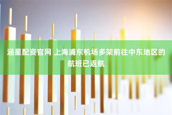 涵星配资官网 上海浦东机场多架前往中东地区的航班已返航