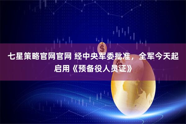 七星策略官网官网 经中央军委批准，全军今天起启用《预备役人员证》