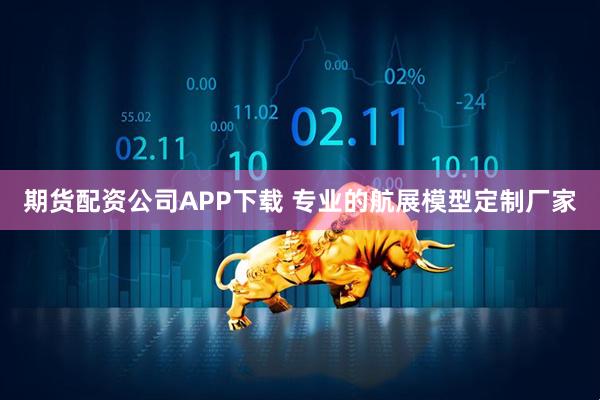 期货配资公司APP下载 专业的航展模型定制厂家